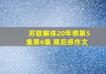 苏联解体20年祭第5集第6集 观后感作文